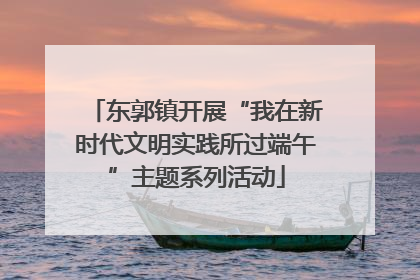 东郭镇开展“我在新时代文明实践所过端午”主题系列活动