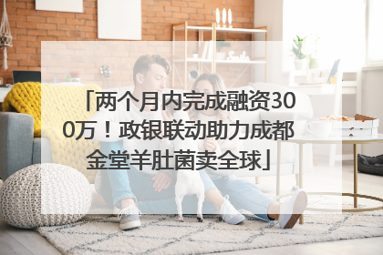 两个月内完成融资300万！政银联动助力成都金堂羊肚菌卖全球