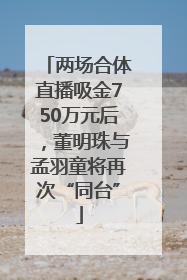 两场合体直播吸金750万元后，董明珠与孟羽童将再次“同台”