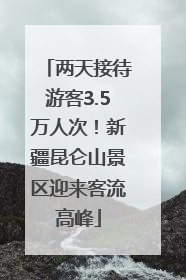 两天接待游客3.5万人次！新疆昆仑山景区迎来客流高峰