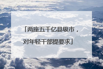 两座五千亿县级市，对年轻干部提要求