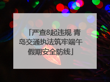严查8起违规 青岛交通执法筑牢端午假期安全防线