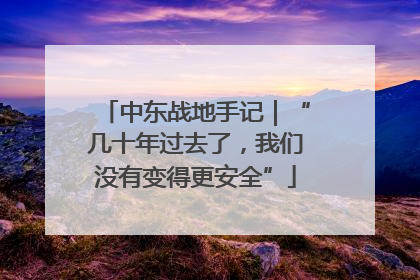 中东战地手记｜“几十年过去了，我们没有变得更安全”