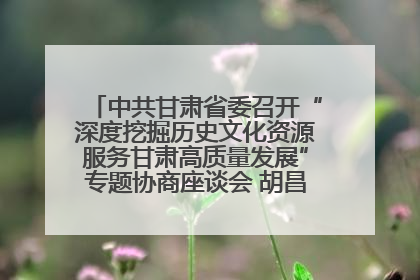 中共甘肃省委召开“深度挖掘历史文化资源服务甘肃高质量发展”专题协商座谈会 胡昌升主持并讲话