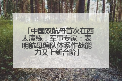 中国双航母首次在西太演练，军事专家：表明航母编队体系作战能力又上新台阶