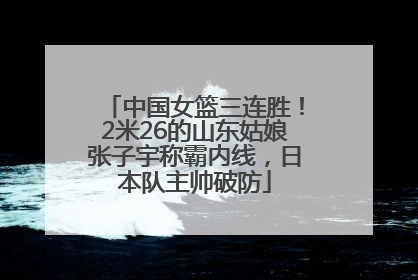 中国女篮三连胜！2米26的山东姑娘张子宇称霸内线，日本队主帅破防