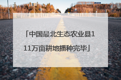中国最北生态农业县111万亩耕地播种完毕
