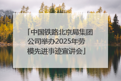 中国铁路北京局集团公司举办2025年劳模先进事迹宣讲会