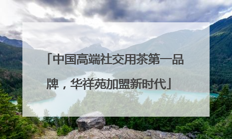 中国高端社交用茶第一品牌，华祥苑加盟新时代