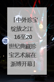 中外珍宝绽放之江 16至20世纪典藏珍宝艺术展在浙博开幕
