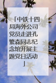 中铁十四局海外公司党员走进孔繁森同志纪念馆开展主题党日活动