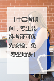 中高考期间，考生凭准考证可优先安检、免费坐地铁