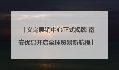 义乌展销中心正式揭牌 南安优品开启全球贸易新航程