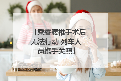 乘客腰椎手术后无法行动 列车人员携手关照