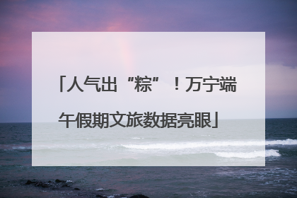人气出“粽”！万宁端午假期文旅数据亮眼