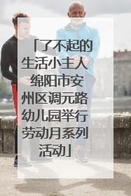 了不起的生活小主人 绵阳市安州区调元路幼儿园举行劳动月系列活动