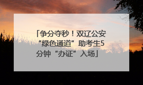 争分夺秒！双辽公安“绿色通道”助考生5分钟“办证”入场