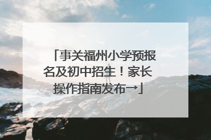 事关福州小学预报名及初中招生！家长操作指南发布→