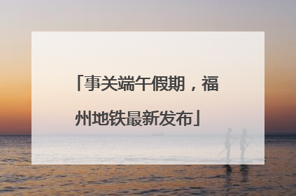 事关端午假期，福州地铁最新发布