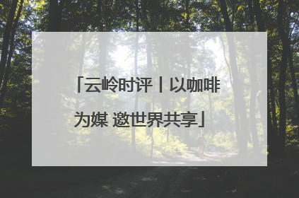 云岭时评丨以咖啡为媒 邀世界共享