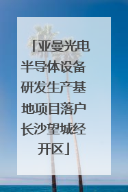 亚曼光电半导体设备研发生产基地项目落户长沙望城经开区