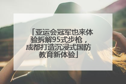 亚运会冠军也来体验拆解95式步枪，成都打造沉浸式国防教育新体验