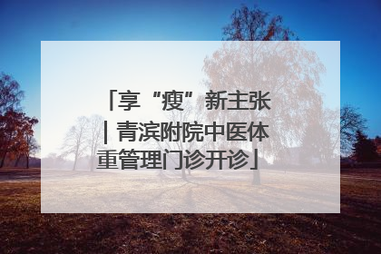 享“瘦”新主张｜青滨附院中医体重管理门诊开诊