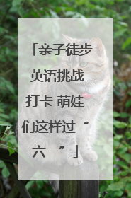 亲子徒步 英语挑战打卡 萌娃们这样过“六一”