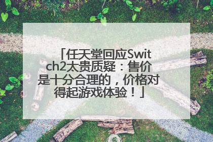 任天堂回应Switch2太贵质疑：售价是十分合理的，价格对得起游戏体验！