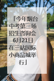 今年烟台中考第三场招生咨询会6月21日在三站国际小商品城举行