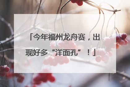 今年福州龙舟赛，出现好多“洋面孔”！