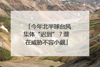 今年北半球台风集体“迟到”？潜在威胁不容小觑