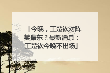 今晚，王楚钦对阵樊振东？最新消息：王楚钦今晚不出场