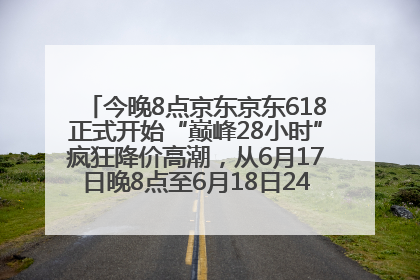 今晚8点京东京东618正式开始“巅峰28小时”疯狂降价高潮，从6月17日晚8点至6月18日24点内最便宜优惠