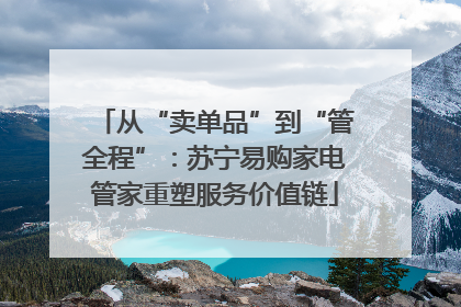 从“卖单品”到“管全程”：苏宁易购家电管家重塑服务价值链
