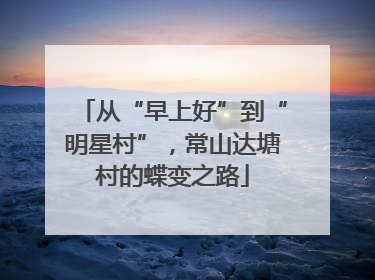 从“早上好”到“明星村”，常山达塘村的蝶变之路