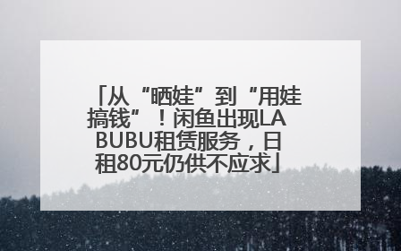 从“晒娃”到“用娃搞钱”！闲鱼出现LABUBU租赁服务，日租80元仍供不应求