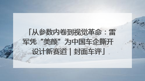 从参数内卷到视觉革命：雷军凭“美颜”为中国车企撕开设计新赛道｜封面车评