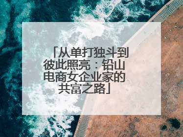 从单打独斗到彼此照亮：铅山电商女企业家的共富之路