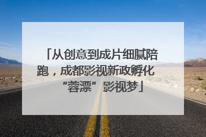 从创意到成片细腻陪跑，成都影视新政孵化“蓉漂”影视梦
