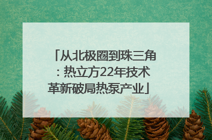 从北极圈到珠三角：热立方22年技术革新破局热泵产业
