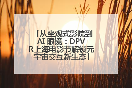 从坐观式影院到 AI 眼镜：DPVR上海电影节解锁元宇宙交互新生态