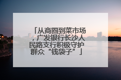 从商圈到菜市场，广发银行长沙人民路支行积极守护群众“钱袋子”