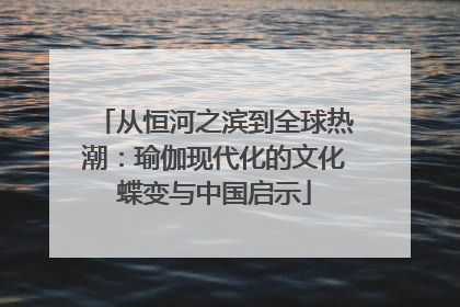 从恒河之滨到全球热潮：瑜伽现代化的文化蝶变与中国启示