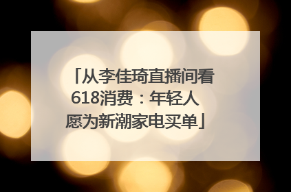 从李佳琦直播间看618消费：年轻人愿为新潮家电买单