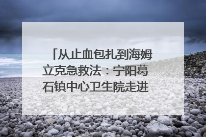 从止血包扎到海姆立克急救法：宁阳葛石镇中心卫生院走进这所中学，让师生get全套救命技能
