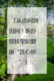 从诊间到田间！医疗帮扶架起健康“连心桥”