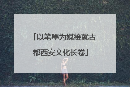以笔墨为媒绘就古都西安文化长卷