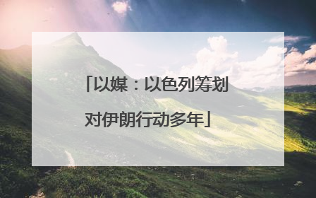 以媒：以色列筹划对伊朗行动多年