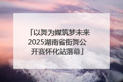 以舞为媒筑梦未来 2025湖南省街舞公开赛怀化站落幕